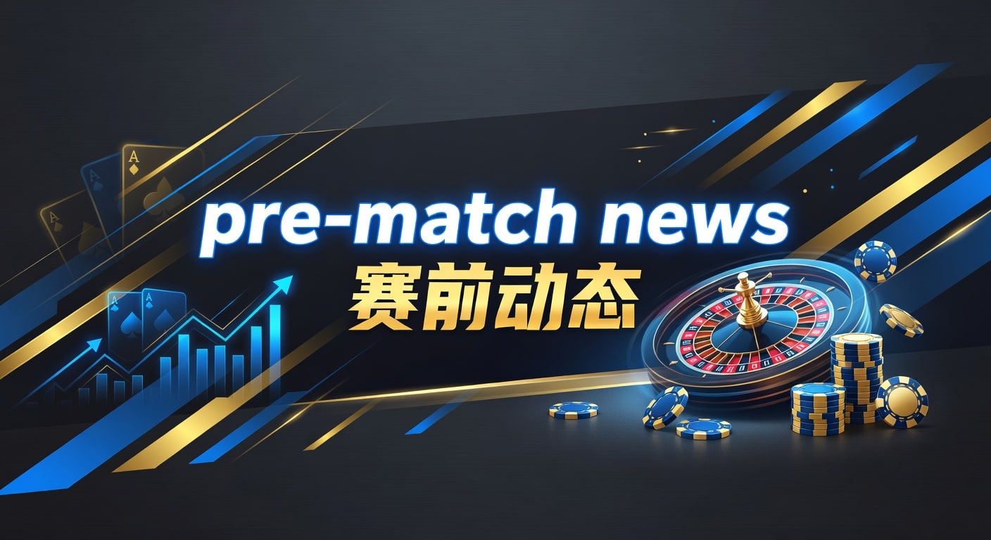 pre-match news 赛前动态：解读要点与临场判断